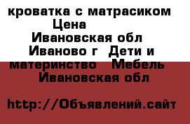 кроватка с матрасиком › Цена ­ 1 000 - Ивановская обл., Иваново г. Дети и материнство » Мебель   . Ивановская обл.
